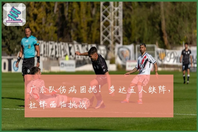 广东队伤病困扰！多达五人缺阵，杜锋面临挑战