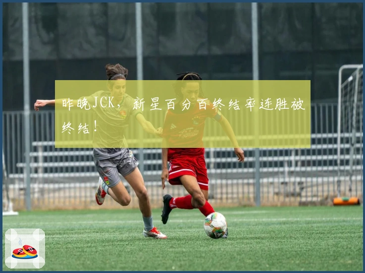 昨晚JCK，新星百分百终结率连胜被终结！