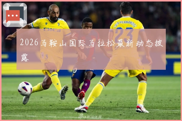 2026马鞍山国际马拉松最新动态披露