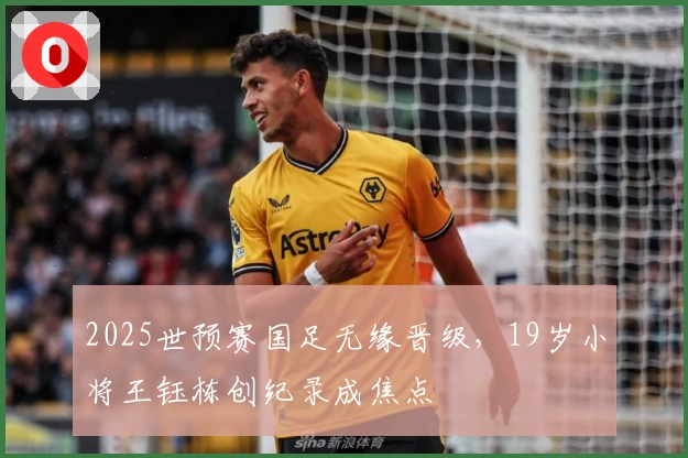 2025世预赛国足无缘晋级，19岁小将王钰栋创纪录成焦点