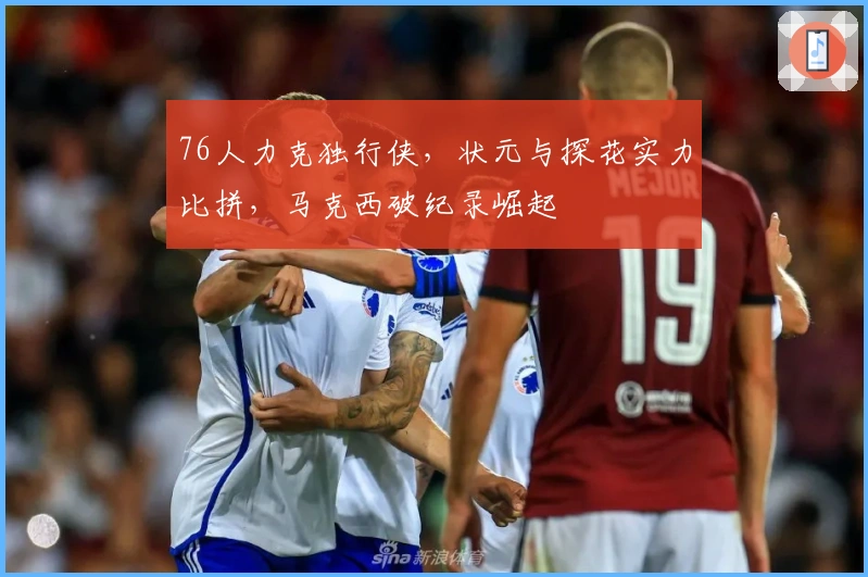 76人力克独行侠，状元与探花实力比拼，马克西破纪录崛起