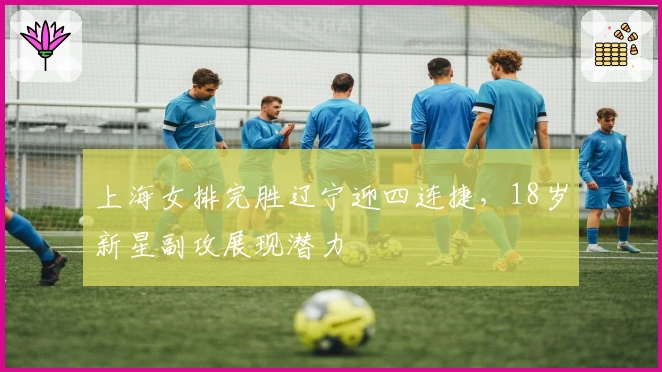 上海女排完胜辽宁迎四连捷，18岁新星副攻展现潜力