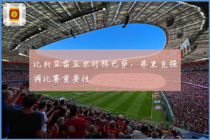 比利亚雷亚尔对阵巴萨，弗里克强调比赛重要性