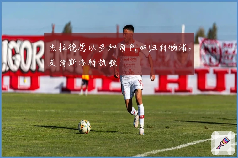 杰拉德愿以多种角色回归利物浦，支持斯洛特执教