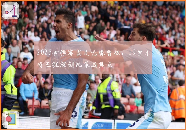2025世预赛国足无缘晋级，19岁小将王钰栋创纪录成焦点